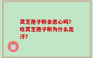 灵芝孢子粉会恶心吗？吃灵芝孢子粉为什么出汗？