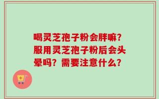 喝灵芝孢子粉会胖嘛？服用灵芝孢子粉后会头晕吗？需要注意什么？