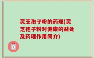 灵芝孢子粉的药理(灵芝孢子粉对健康的益处及药理作用简介)