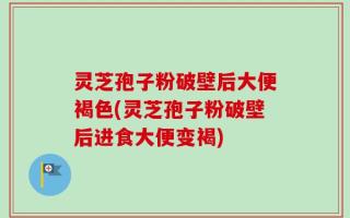 灵芝孢子粉破壁后大便褐色(灵芝孢子粉破壁后进食大便变褐)