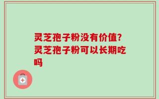 灵芝孢子粉没有价值？灵芝孢子粉可以长期吃吗