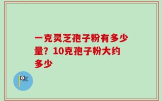 一克灵芝孢子粉有多少量？10克孢子粉大约多少