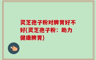 灵芝孢子粉对脾胃好不好(灵芝孢子粉：助力健康脾胃)