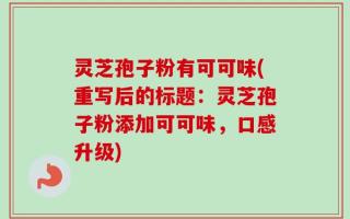 灵芝孢子粉有可可味(重写后的标题：灵芝孢子粉添加可可味，口感升级)