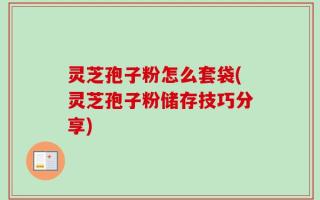 灵芝孢子粉怎么套袋(灵芝孢子粉储存技巧分享)
