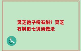 灵芝孢子粉石斛？灵芝石斛田七煲汤做法