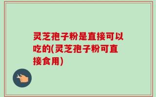 灵芝孢子粉是直接可以吃的(灵芝孢子粉可直接食用)