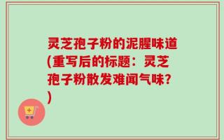 灵芝孢子粉的泥腥味道(重写后的标题：灵芝孢子粉散发难闻气味？)