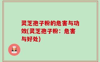 灵芝孢子粉的危害与功效(灵芝孢子粉：危害与好处)
