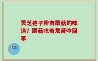 灵芝孢子粉有蘑菇的味道？蘑菇吃着发苦咋回事