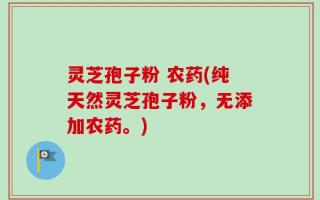 灵芝孢子粉 农药(纯天然灵芝孢子粉，无添加农药。)