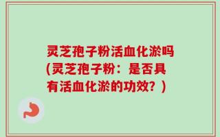 灵芝孢子粉活血化淤吗(灵芝孢子粉：是否具有活血化淤的功效？)