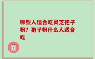 哪些人适合吃灵芝孢子粉？孢子粉什么人适合吃