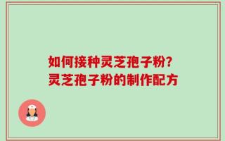 如何接种灵芝孢子粉？灵芝孢子粉的制作配方