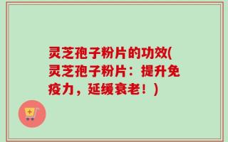 灵芝孢子粉片的功效(灵芝孢子粉片：提升免疫力，延缓衰老！)