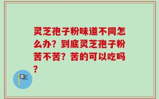 灵芝孢子粉味道不同怎么办？到底灵芝孢子粉苦不苦？苦的可以吃吗？