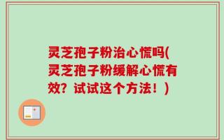 灵芝孢子粉治心慌吗(灵芝孢子粉缓解心慌有效？试试这个方法！)