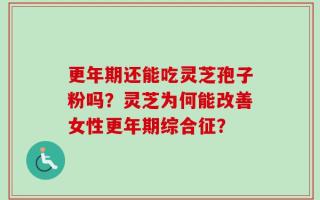 更年期还能吃灵芝孢子粉吗？灵芝为何能改善女性更年期综合征？