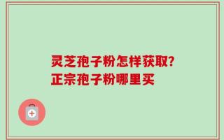 灵芝孢子粉怎样获取？正宗孢子粉哪里买