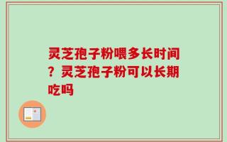灵芝孢子粉喂多长时间？灵芝孢子粉可以长期吃吗