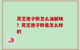 灵芝孢子粉怎么油腻味？灵芝孢子粉是怎么样的