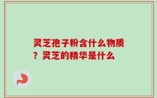 灵芝孢子粉含什么物质？灵芝的精华是什么