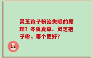 灵芝孢子粉治失眠的原理？冬虫夏草、灵芝孢子粉，哪个更好？