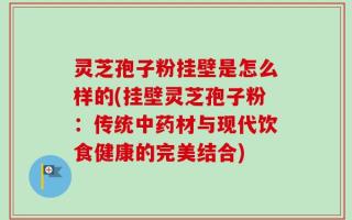 灵芝孢子粉挂壁是怎么样的(挂壁灵芝孢子粉：传统中药材与现代饮食健康的完美结合)