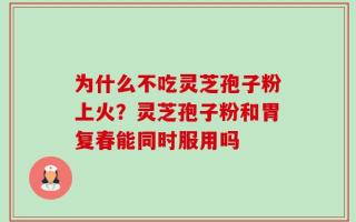 为什么不吃灵芝孢子粉上火？灵芝孢子粉和胃复春能同时服用吗