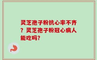 灵芝孢子粉抗心率不齐？灵芝孢子粉冠心病人能吃吗？