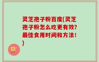 灵芝孢子粉百度(灵芝孢子粉怎么吃更有效？最佳食用时间和方法！)