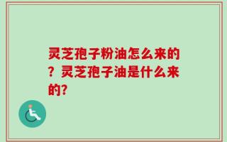 灵芝孢子粉油怎么来的？灵芝孢子油是什么来的？