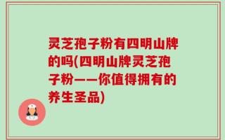 灵芝孢子粉有四明山牌的吗(四明山牌灵芝孢子粉——你值得拥有的养生圣品)