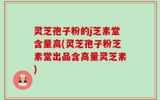 灵芝孢子粉的j芝素堂含量高(灵芝孢子粉芝素堂出品含高量灵芝素)