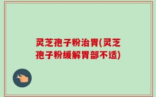 灵芝孢子粉治胃(灵芝孢子粉缓解胃部不适)