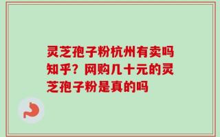 灵芝孢子粉杭州有卖吗知乎？网购几十元的灵芝孢子粉是真的吗