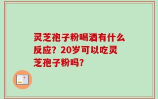 灵芝孢子粉喝酒有什么反应？20岁可以吃灵芝孢子粉吗？