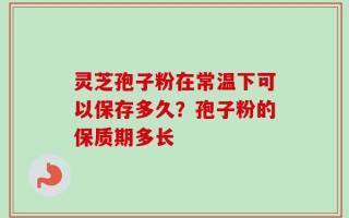 灵芝孢子粉在常温下可以保存多久？孢子粉的保质期多长