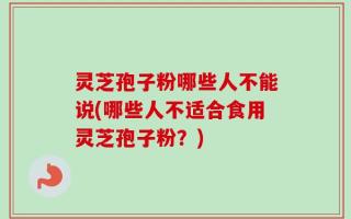 灵芝孢子粉哪些人不能说(哪些人不适合食用灵芝孢子粉？)