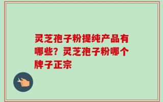 灵芝孢子粉提纯产品有哪些？灵芝孢子粉哪个牌子正宗