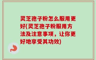 灵芝孢子粉怎么服用更好(灵芝孢子粉服用方法及注意事项，让你更好地享受其功效)