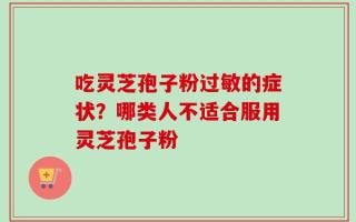 吃灵芝孢子粉过敏的症状？哪类人不适合服用灵芝孢子粉