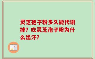 灵芝孢子粉多久能代谢掉？吃灵芝孢子粉为什么出汗？