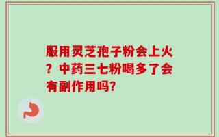 服用灵芝孢子粉会上火？中药三七粉喝多了会有副作用吗？