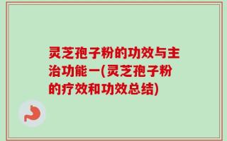 灵芝孢子粉的功效与主治功能一(灵芝孢子粉的疗效和功效总结)
