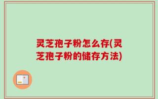 灵芝孢子粉怎么存(灵芝孢子粉的储存方法)