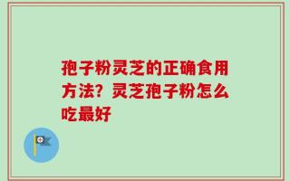 孢子粉灵芝的正确食用方法？灵芝孢子粉怎么吃最好