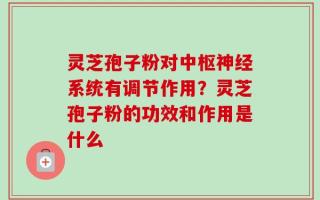 灵芝孢子粉对中枢神经系统有调节作用？灵芝孢子粉的功效和作用是什么