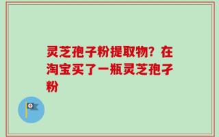 灵芝孢子粉提取物？在淘宝买了一瓶灵芝孢孑粉