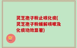 灵芝孢子粉止咳化痰(灵芝孢子粉缓解咳嗽及化痰功效显著)